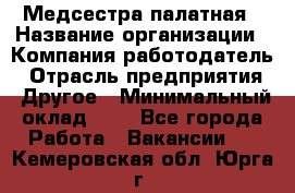 Медсестра палатная › Название организации ­ Компания-работодатель › Отрасль предприятия ­ Другое › Минимальный оклад ­ 1 - Все города Работа » Вакансии   . Кемеровская обл.,Юрга г.